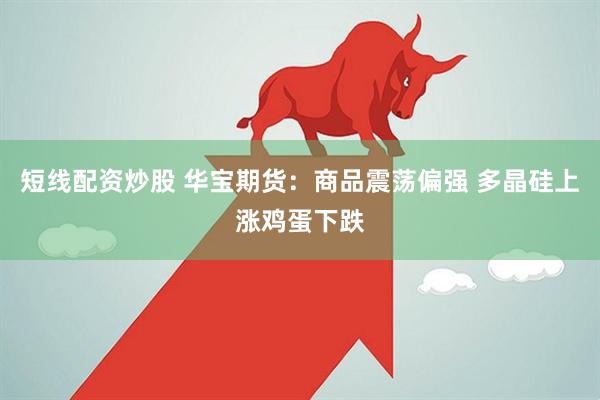 短线配资炒股 华宝期货：商品震荡偏强 多晶硅上涨鸡蛋下跌