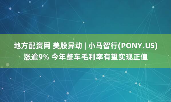 地方配资网 美股异动 | 小马智行(PONY.US)涨逾9% 今年整车毛利率有望实现正值