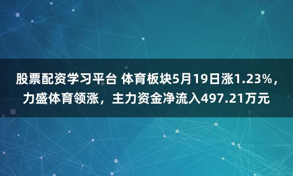 股票配资学习平台 体育板块5月19日涨1.23%，力盛体育领涨，主力资金净流入497.21万元