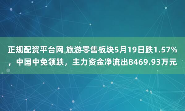 正规配资平台网 旅游零售板块5月19日跌1.57%，中国中免领跌，主力资金净流出8469.93万元