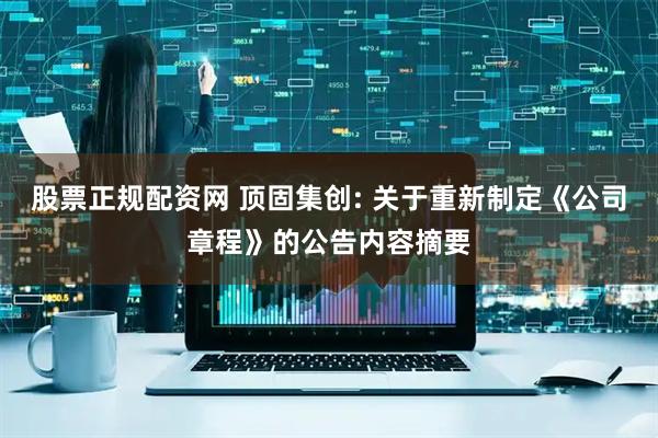 股票正规配资网 顶固集创: 关于重新制定《公司章程》的公告内容摘要