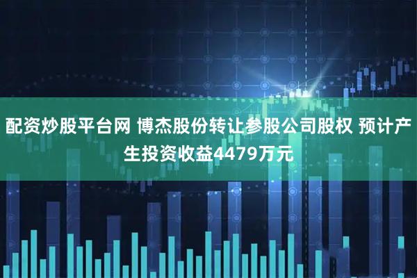 配资炒股平台网 博杰股份转让参股公司股权 预计产生投资收益4479万元