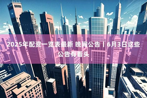 2025年配资一览表最新 晚间公告丨6月3日这些公告有看头