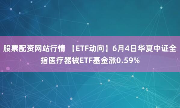 股票配资网站行情 【ETF动向】6月4日华夏中证全指医疗器械ETF基金涨0.59%