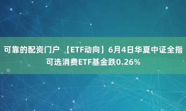 可靠的配资门户 【ETF动向】6月4日华夏中证全指可选消费ETF基金跌0.26%