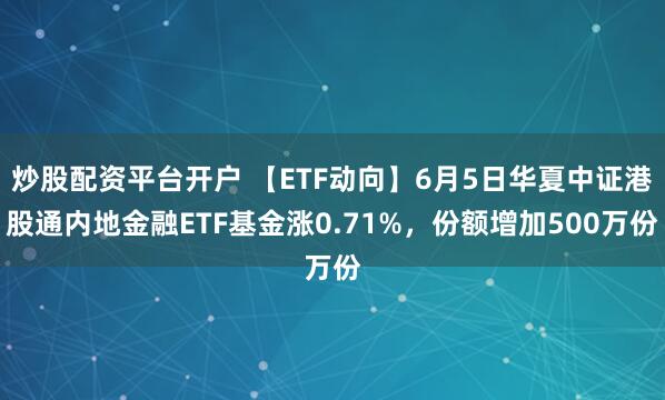 炒股配资平台开户 【ETF动向】6月5日华夏中证港股通内地金融ETF基金涨0.71%，份额增加500万份
