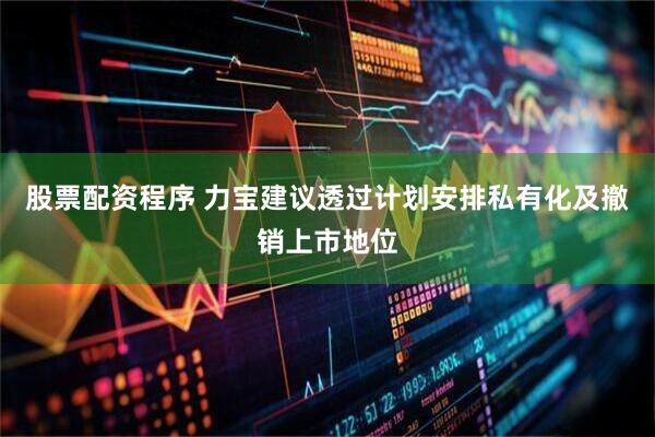 股票配资程序 力宝建议透过计划安排私有化及撤销上市地位