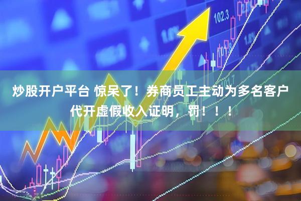炒股开户平台 惊呆了！券商员工主动为多名客户代开虚假收入证明，罚！！！