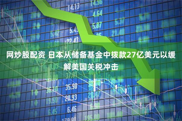 网炒股配资 日本从储备基金中拨款27亿美元以缓解美国关税冲击