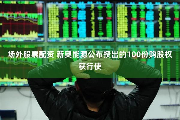 场外股票配资 新奥能源公布授出的100份购股权获行使