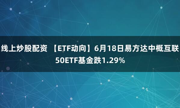 线上炒股配资 【ETF动向】6月18日易方达中概互联50ETF基金跌1.29%