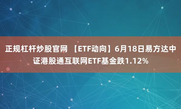 正规杠杆炒股官网 【ETF动向】6月18日易方达中证港股通互联网ETF基金跌1.12%