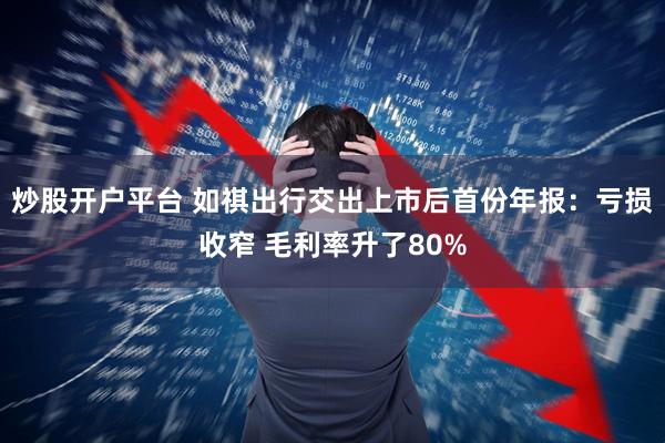 炒股开户平台 如祺出行交出上市后首份年报：亏损收窄 毛利率升了80%