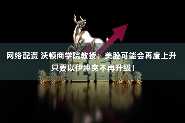网络配资 沃顿商学院教授：美股可能会再度上升 只要以伊冲突不再升级！