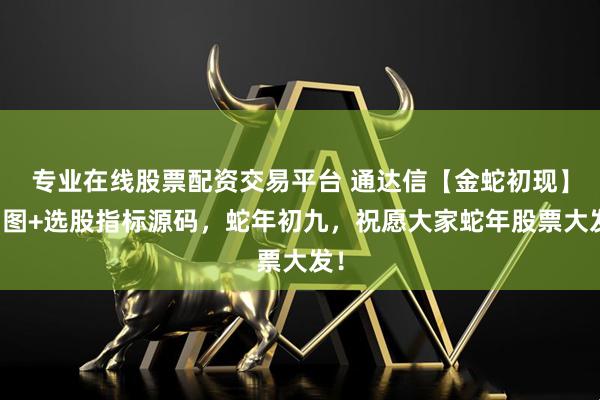专业在线股票配资交易平台 通达信【金蛇初现】副图+选股指标源码，蛇年初九，祝愿大家蛇年股票大发！