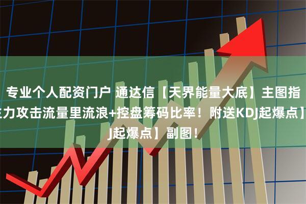 专业个人配资门户 通达信【天界能量大底】主图指标，主力攻击流量里流浪+控盘筹码比率！附送KDJ起爆点】副图！