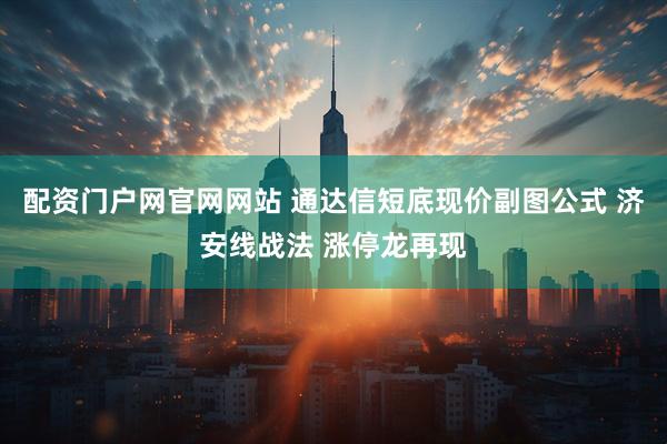 配资门户网官网网站 通达信短底现价副图公式 济安线战法 涨停龙再现