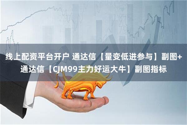 线上配资平台开户 通达信【量变低进参与】副图+通达信【CJM99主力好运大牛】副图指标