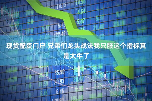 现货配资门户 兄弟们龙头战法我只服这个指标真是太牛了