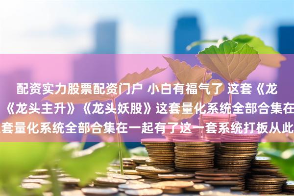 配资实力股票配资门户 小白有福气了 这套《龙头启动》 《龙头基因》《龙头主升》《龙头妖股》这套量化系统全部合集在一起有了这一套系统打板从此简单
