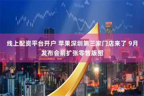 线上配资平台开户 苹果深圳第三家门店来了 9月发布会前扩张零售版图