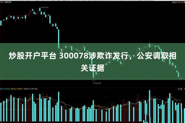 炒股开户平台 300078涉欺诈发行，公安调取相关证据