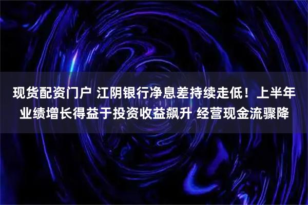 现货配资门户 江阴银行净息差持续走低！上半年业绩增长得益于投资收益飙升 经营现金流骤降