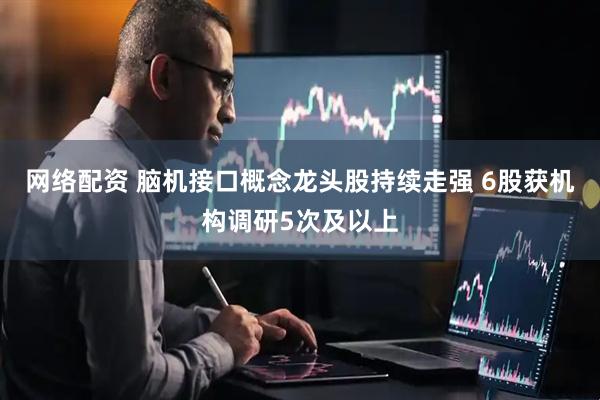 网络配资 脑机接口概念龙头股持续走强 6股获机构调研5次及以上
