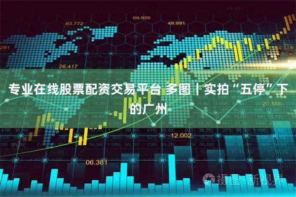 专业在线股票配资交易平台 多图｜实拍“五停”下的广州