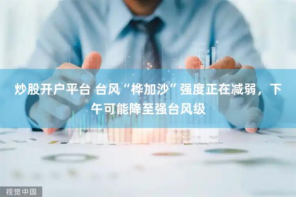 炒股开户平台 台风“桦加沙”强度正在减弱，下午可能降至强台风级