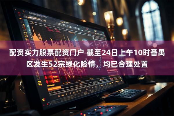 配资实力股票配资门户 截至24日上午10时番禺区发生52宗绿化险情，均已合理处置